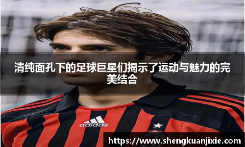 清纯面孔下的足球巨星们揭示了运动与魅力的完美结合