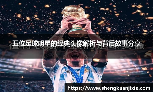 五位足球明星的经典头像解析与背后故事分享