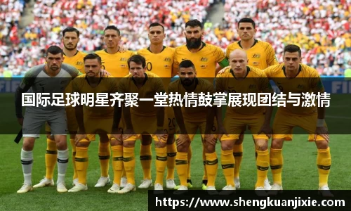 国际足球明星齐聚一堂热情鼓掌展现团结与激情