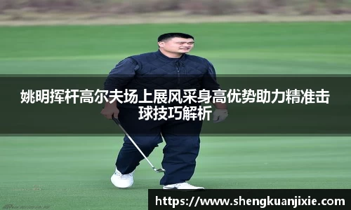 姚明挥杆高尔夫场上展风采身高优势助力精准击球技巧解析