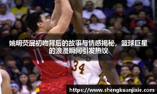 姚明荧屏初吻背后的故事与情感揭秘，篮球巨星的浪漫瞬间引发热议