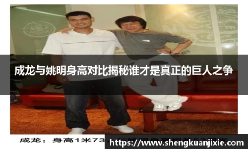 成龙与姚明身高对比揭秘谁才是真正的巨人之争