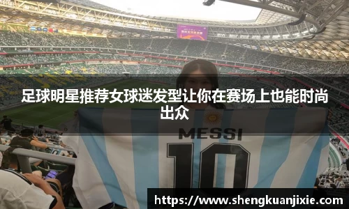足球明星推荐女球迷发型让你在赛场上也能时尚出众