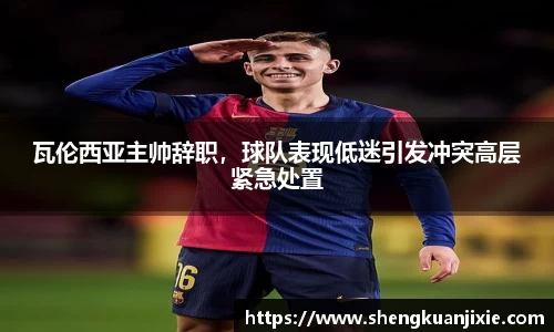 瓦伦西亚主帅辞职，球队表现低迷引发冲突高层紧急处置