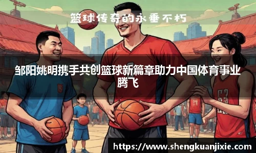 邹阳姚明携手共创篮球新篇章助力中国体育事业腾飞