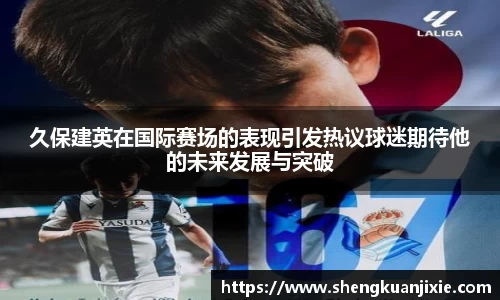 久保建英在国际赛场的表现引发热议球迷期待他的未来发展与突破